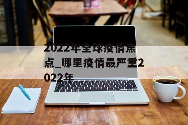 2022年全球疫情焦点_哪里疫情最严重2022年